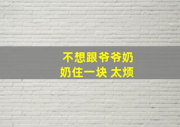 不想跟爷爷奶奶住一块 太烦